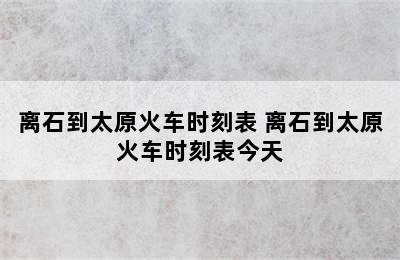 离石到太原火车时刻表 离石到太原火车时刻表今天